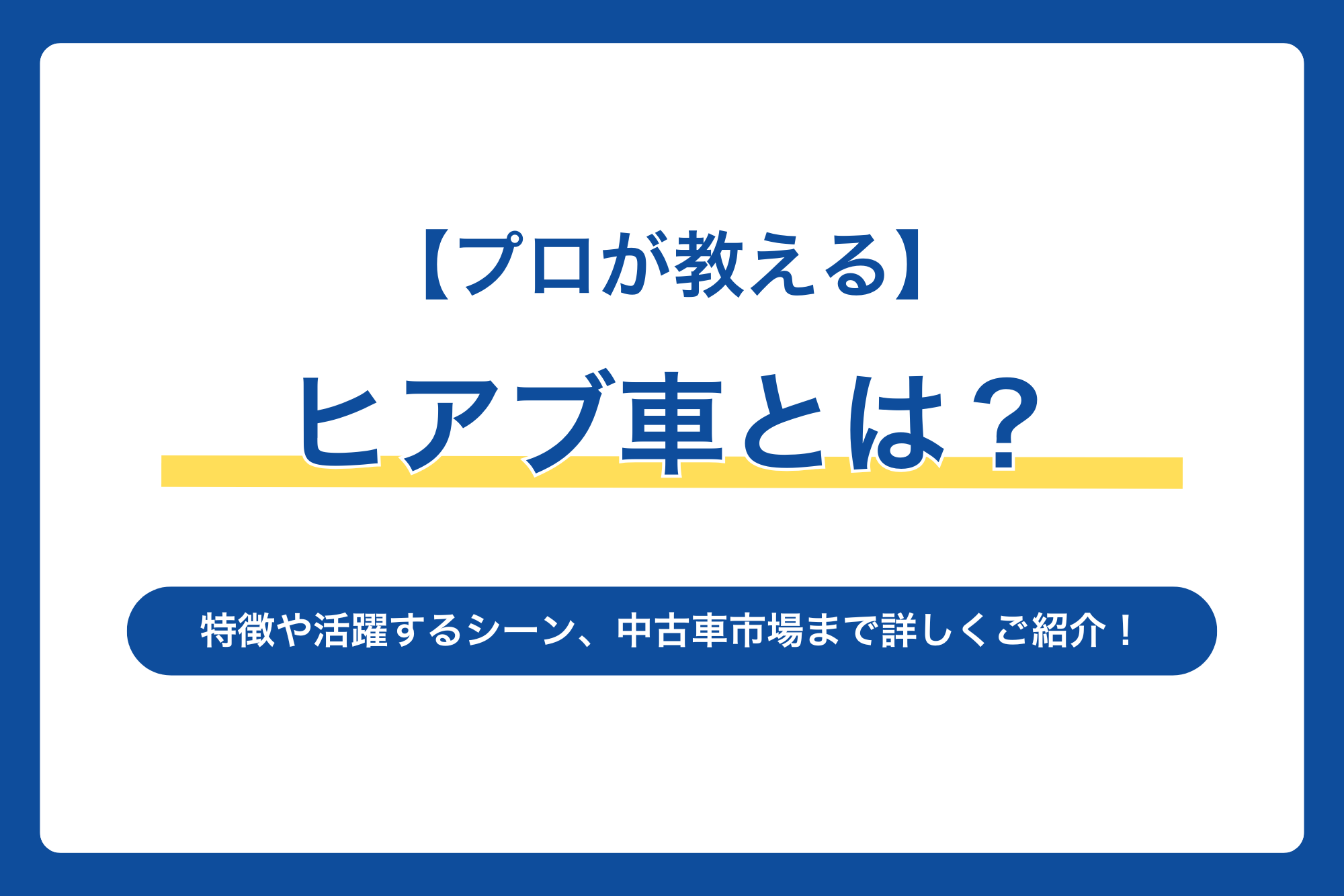 【プロが教える】ヒアブ車とは？特徴や活躍するシーン、中古車市場まで詳しくご紹介！